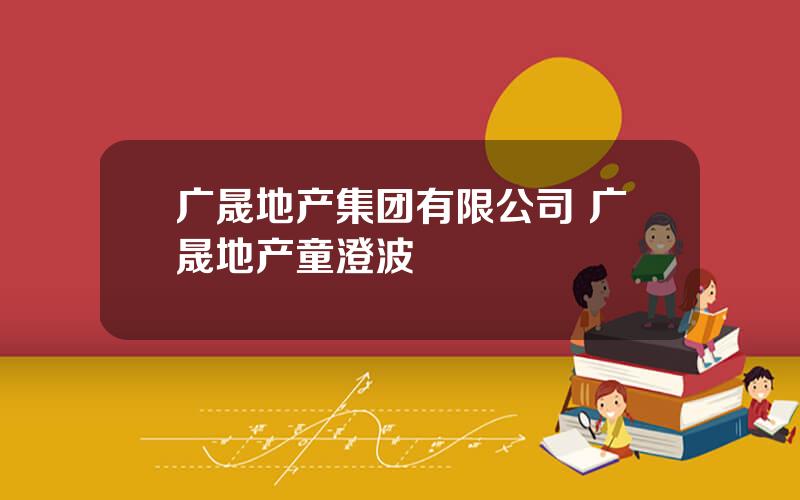 广晟地产集团有限公司 广晟地产童澄波